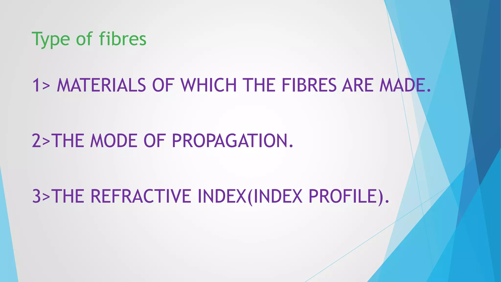 Type of fibres 
1> MATERIALS OF WHICH THE FIBRES ARE MADE. 
2>THE MODE OF PROPAGATION. 
3>THE REFRACTIVE INDEX(INDEX PROFILE). 
 