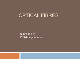 OPTICAL FIBRES
Submitted by
K.Vishnu prasanna
 