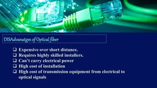DISAdvanatges of Optical fiber
 Expensive over short distance.
 Requires highly skilled installers.
 Can’t carry electrical power
 High cost of installation
 High cost of transmission equipment from electrical to
optical signals
 