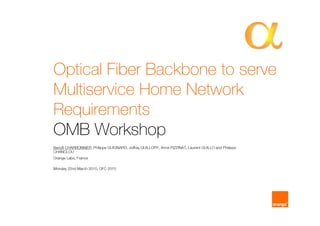 Optical Fiber Backbone to serve
Multiservice Home Network
Requirements
OMB Workshop
Benoît CHARBONNIER, Philippe GUIGNARD, Joffray GUILLORY, Anna PIZZINAT, Laurent GUILLO and Philippe
CHANCLOU
Orange Labs, France

Monday 22nd March 2010, OFC 2010
 