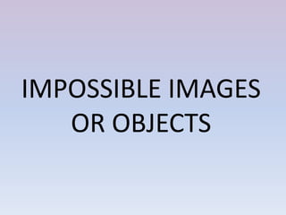 IMPOSSIBLE IMAGES
OR OBJECTS
 