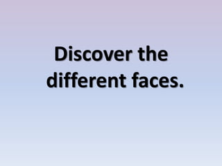 Discover the
different faces.
 