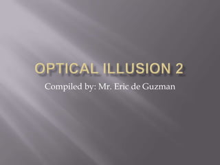 OPTICAL ILLUSION 2 Compiled by: Mr. Eric de Guzman 