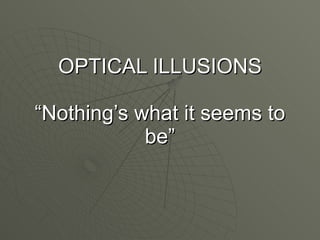 OPTICAL ILLUSIONS “Nothing’s what it seems to be” 
