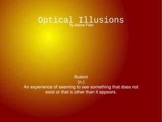 Optical Alaina Filan
            By
                Illusions




                           Illusion
                              (n.)
An experience of seeming to see something that does not
          exist or that is other than it appears.
 