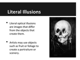 Literal Illusions
•

•

Literal optical illusions
are images that differ
from the objects that
create them.
Artists may use objects
such as fruit or foliage to
create a portraiture or
scenery.

 