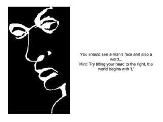You should see a man's face and also a 
word... 
Hint: Try tilting your head to the right, the 
world begins with 'L' 
 