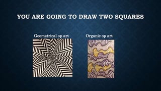 YOU ARE GOING TO DRAW TWO SQUARES
Geometrical op art Organic op art
 