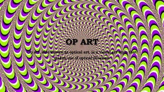 OP ART
Op art, also known as optical art, is a visual art style that
makes use of optical illusions.
 