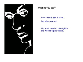 What do you see? You should see a face …. but also a word. Tilt your head to the right –  the word begins with L. 