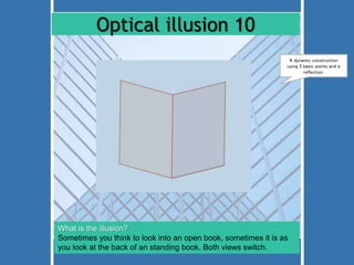 Optical illusion 10 
A dynamic construction 
using 3 basic points and a 
What is the illusion? 
Sometimes you think to look into an open book, sometimes it is as 
you look at the back of an standing book. Both views switch. 
reflection. 
 