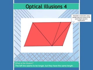 Optical illusions 4 
Geometric construction using 
parallel lines and circles for the 
What is the illusion? 
The left line seems to be longer, but they have the same length. 
same length (dynamic 
construction) 
 