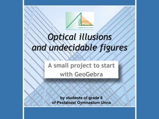 Optical illusions 
and undecidable figures 
A small project to start 
with GeoGebra 
by students of grade 8 
of Pestalozzi Gymnasium Unna 
 