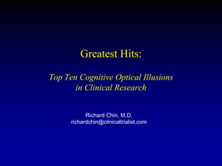 Greatest Hits:

Top Ten Cognitive Optical Illusions
       in Clinical Research


            Richard Chin, M.D.
      richardchin@clinicaltrialist.com
 