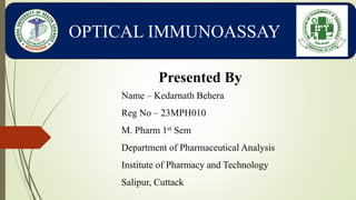 OPTICAL IMMUNOASSAY
Presented By
Name – Kedarnath Behera
Reg No – 23MPH010
M. Pharm 1st Sem
Department of Pharmaceutical Analysis
Institute of Pharmacy and Technology
Salipur, Cuttack
 