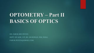 OPTOMETRY – Part II
BASICS OF OPTICS
ER. FARUK BIN POYEN
DEPT. OF AEIE, UIT, BU, BURDWAN, WB, INDIA
FARUK.POYEN@GMAIL.COM
 
