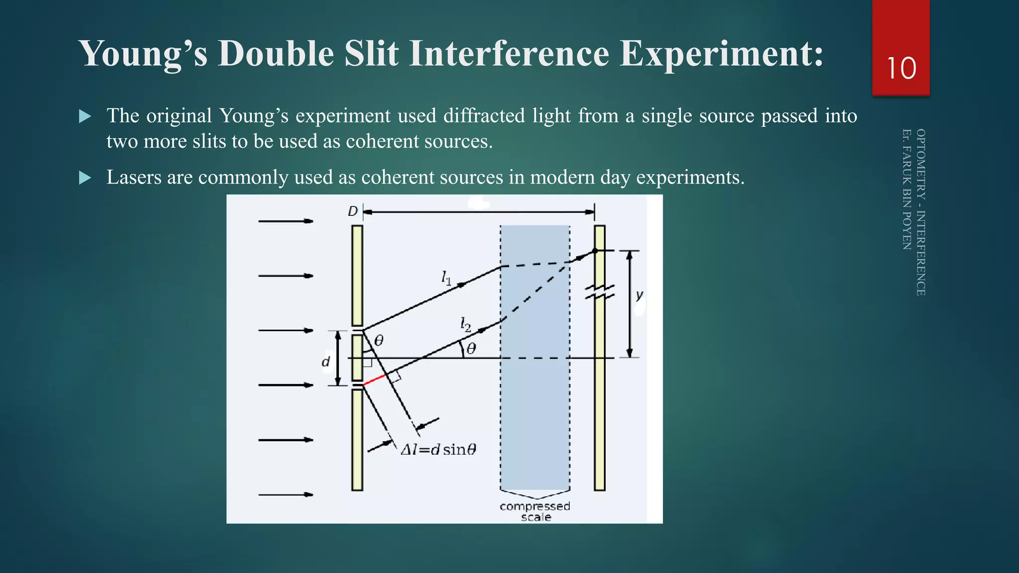 Young’s Double Slit Interference Experiment:
 The original Young’s experiment used diffracted light from a single source passed into
two more slits to be used as coherent sources.
 Lasers are commonly used as coherent sources in modern day experiments.
10
 