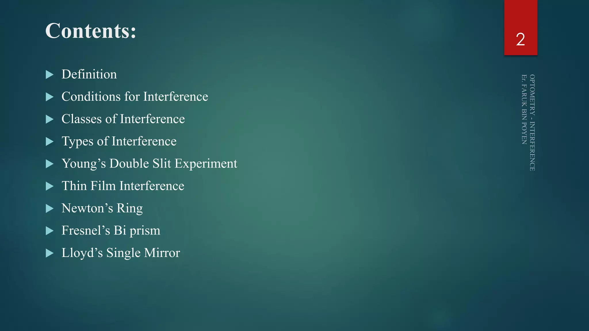 Contents:
 Definition
 Conditions for Interference
 Classes of Interference
 Types of Interference
 Young’s Double Slit Experiment
 Thin Film Interference
 Newton’s Ring
 Fresnel’s Bi prism
 Lloyd’s Single Mirror
2
 