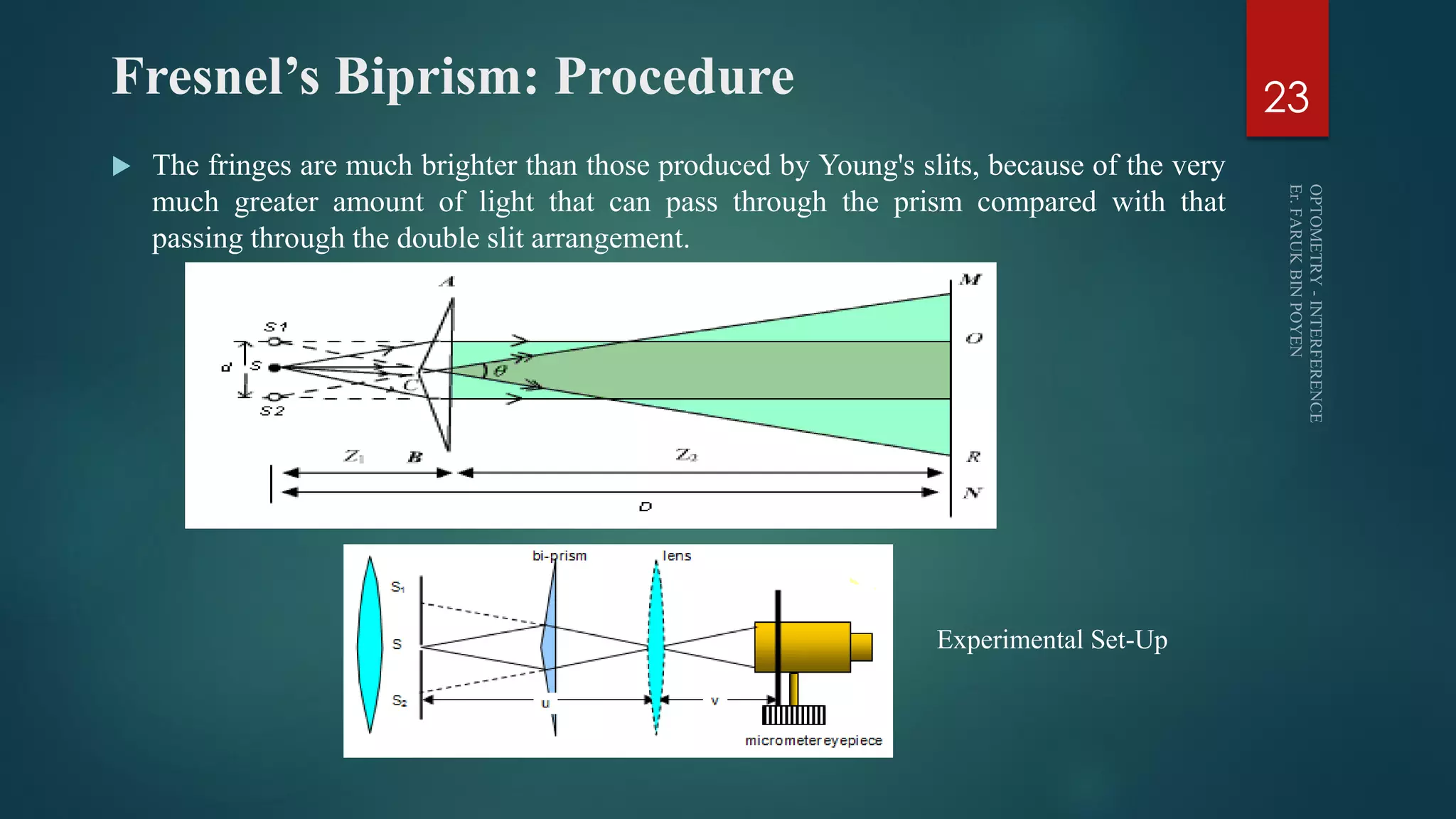 Fresnel’s Biprism: Procedure
 The fringes are much brighter than those produced by Young's slits, because of the very
much greater amount of light that can pass through the prism compared with that
passing through the double slit arrangement.
23
Experimental Set-Up
 