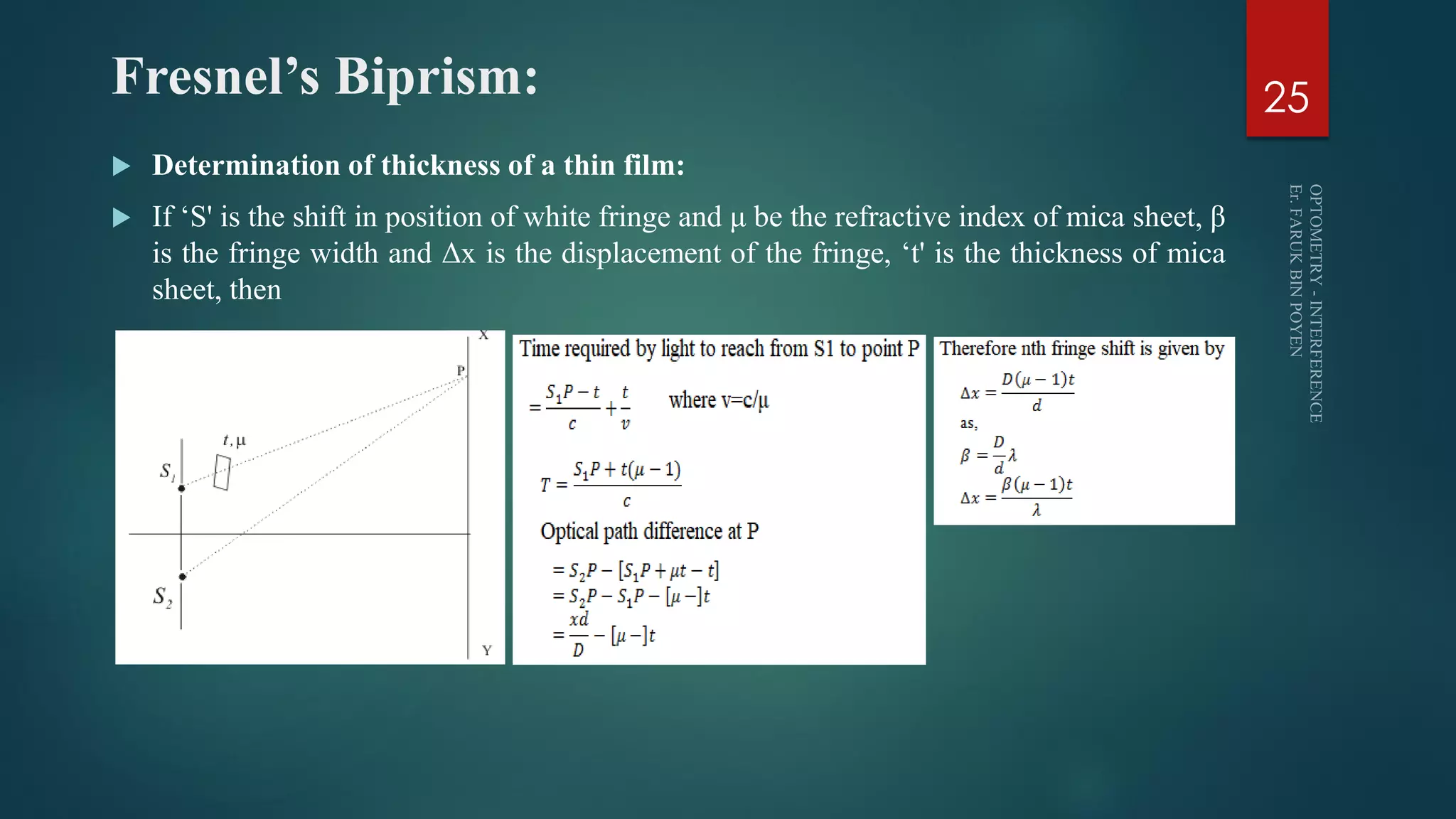 Fresnel’s Biprism:
 Determination of thickness of a thin film:
 If ‘S' is the shift in position of white fringe and μ be the refractive index of mica sheet, β
is the fringe width and Δx is the displacement of the fringe, ‘t' is the thickness of mica
sheet, then
25
 