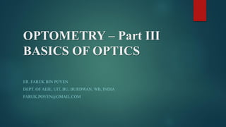 OPTOMETRY – Part III
BASICS OF OPTICS
ER. FARUK BIN POYEN
DEPT. OF AEIE, UIT, BU, BURDWAN, WB, INDIA
FARUK.POYEN@GMAIL.COM
 
