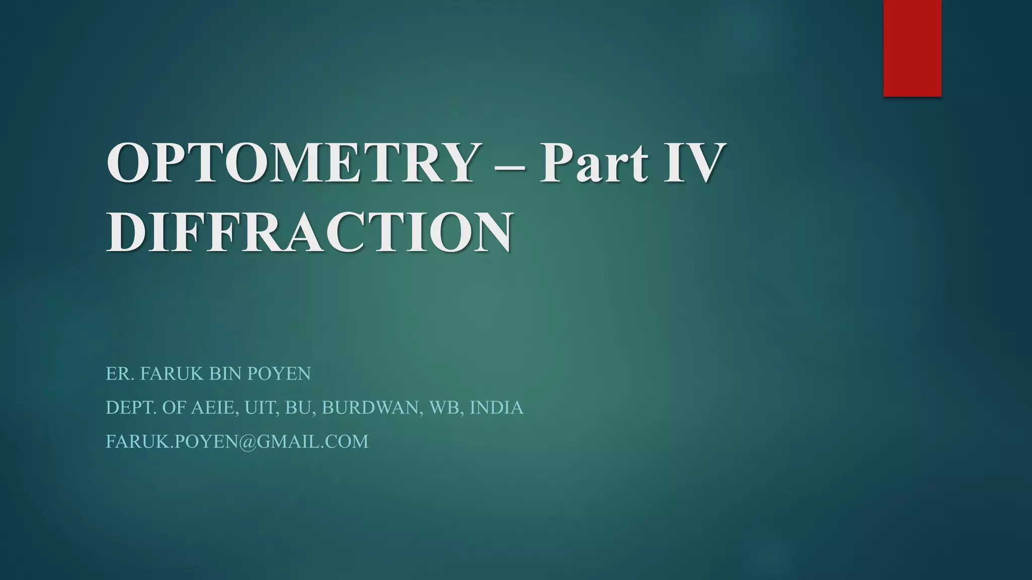 OPTOMETRY – Part IV
DIFFRACTION
ER. FARUK BIN POYEN
DEPT. OF AEIE, UIT, BU, BURDWAN, WB, INDIA
FARUK.POYEN@GMAIL.COM
 