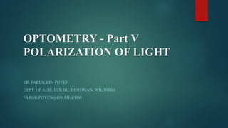 OPTOMETRY - Part V
POLARIZATION OF LIGHT
ER. FARUK BIN POYEN
DEPT. OF AEIE, UIT, BU, BURDWAN, WB, INDIA
FARUK.POYEN@GMAIL.COM
 