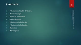 Contents:
1. Polarization of Light – Definition
2. Brewster’s Angle
3. Degree of Polarization
4. Optical Rotation
5. Polarization by Reflection
6. Polarization by Refraction
7. Dichroism
8. Birefringence
2
 