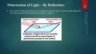 Polarization of Light – By Reflection:
 The extent to which polarization occurs is dependent upon the angle at which the light approaches
the surface and upon the material that the surface is made of.
8
 