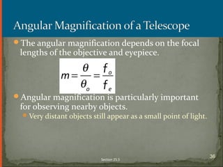 The angular magnification depends on the focal
lengths of the objective and eyepiece.
Angular magnification is particularly important
for observing nearby objects.
Very distant objects still appear as a small point of light.
Section 25.5
36
 