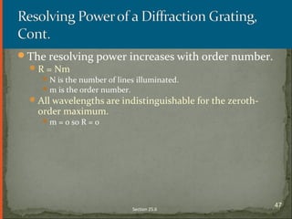 The resolving power increases with order number.
R = Nm
N is the number of lines illuminated.
m is the order number.
All wavelengths are indistinguishable for the zeroth-
order maximum.
m = 0 so R = 0
Section 25.6
47
 
