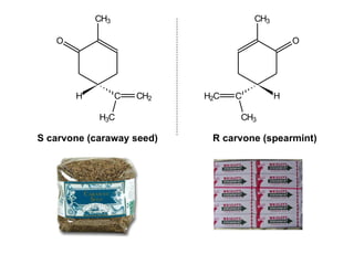 CH3                       CH3

   O                                           O




       H         C   CH2   H2C   C         H

            H3C                  CH3

S carvone (caraway seed)    R carvone (spearmint)
 