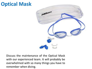 Optical Mask
Discuss the maintenance of the Optical Mask
with our experienced team. It will probably be
overwhelmed with so many things you have to
remember when diving.
 