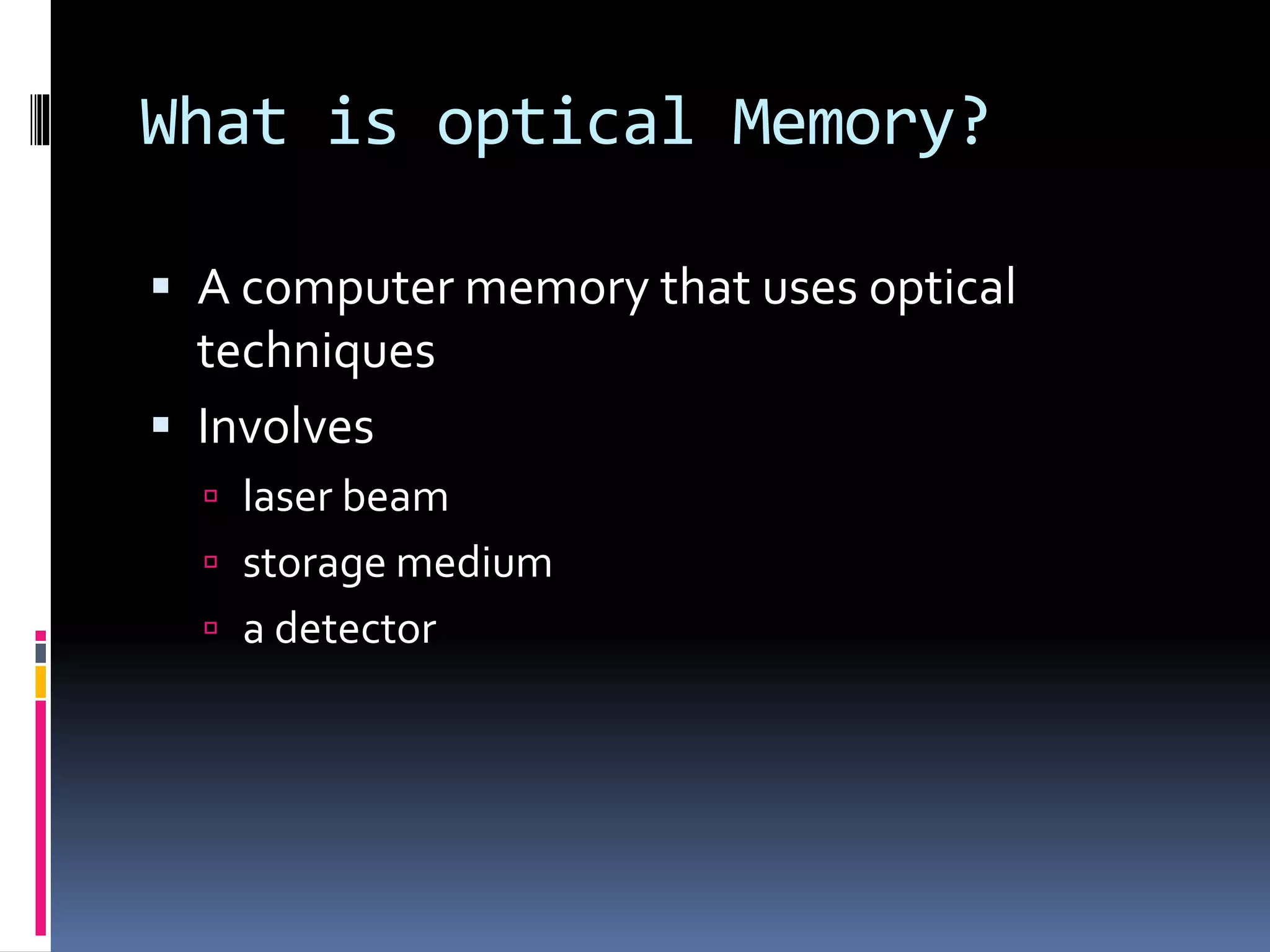 What is optical Memory?
 A computer memory that uses optical
techniques
 Involves
 laser beam
 storage medium
 a detector
 