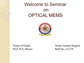 Welcome to Seminar
on
OPTICAL MEMS
Name of Guide Name-Anisha Singhal
Prof. R.S. Meena Roll No.-11/278
 