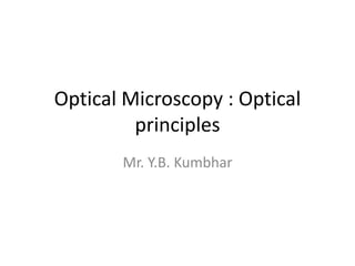 Optical Microscopy : Optical
principles
Mr. Y.B. Kumbhar
 