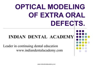 OPTICAL MODELING
OF EXTRA ORAL
DEFECTS.
INDIAN DENTAL ACADEMY
Leader in continuing dental education
www.indiandentalacademy.com

www.indiandentalacademy.com

 