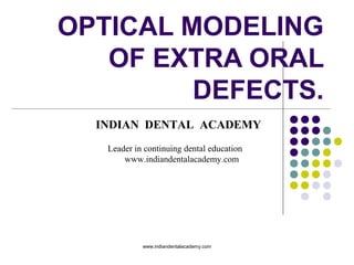 OPTICAL MODELING
OF EXTRA ORAL
DEFECTS.
INDIAN DENTAL ACADEMY
Leader in continuing dental education
www.indiandentalacademy.com
www.indiandentalacademy.com
 