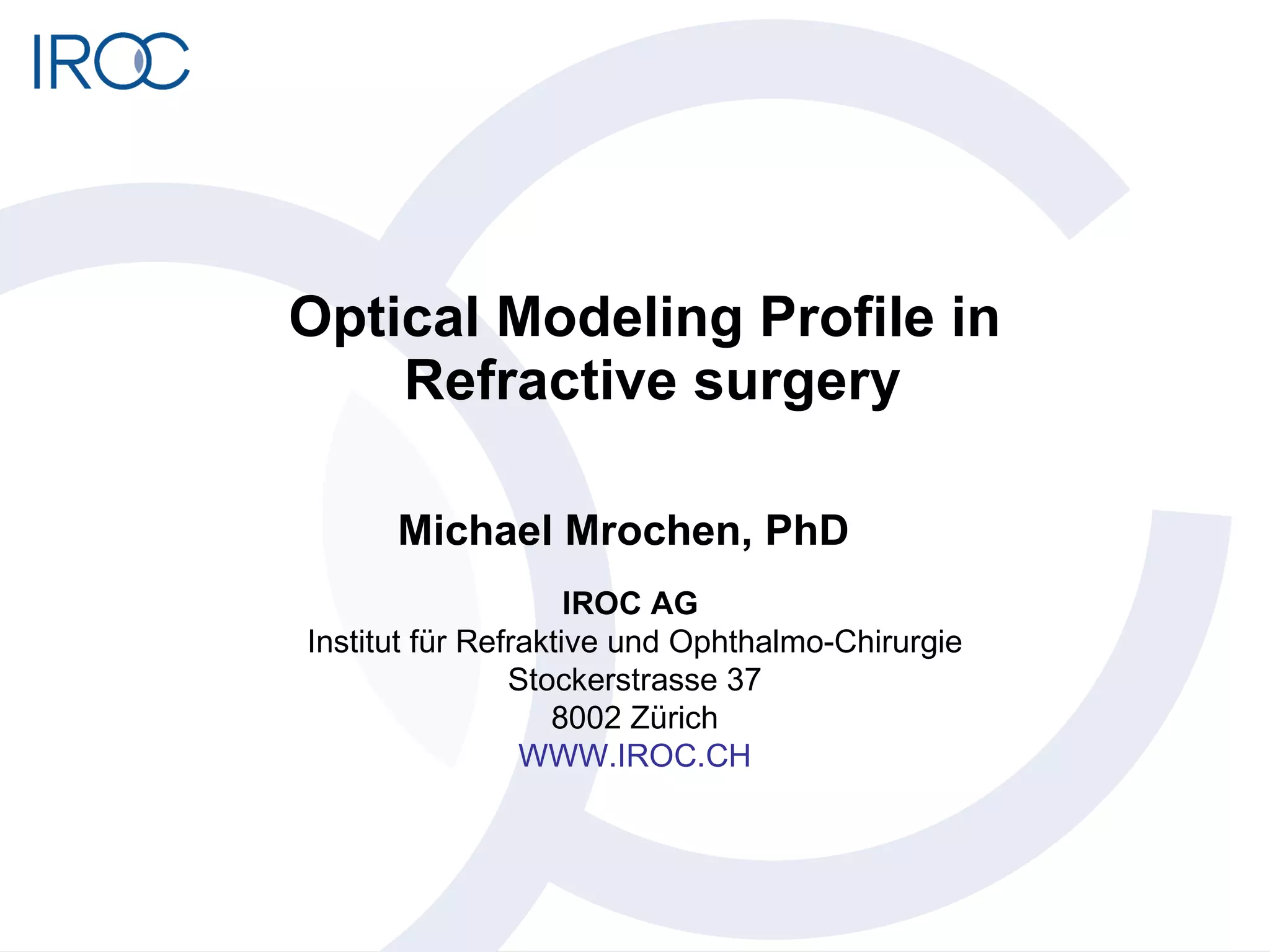 Optical Modeling Profile in  Refractive surgery Michael Mrochen, PhD IROC AG   Institut für Refraktive und Ophthalmo-Chirurgie Stockerstrasse 37 8002 Zürich WWW.IROC.CH 