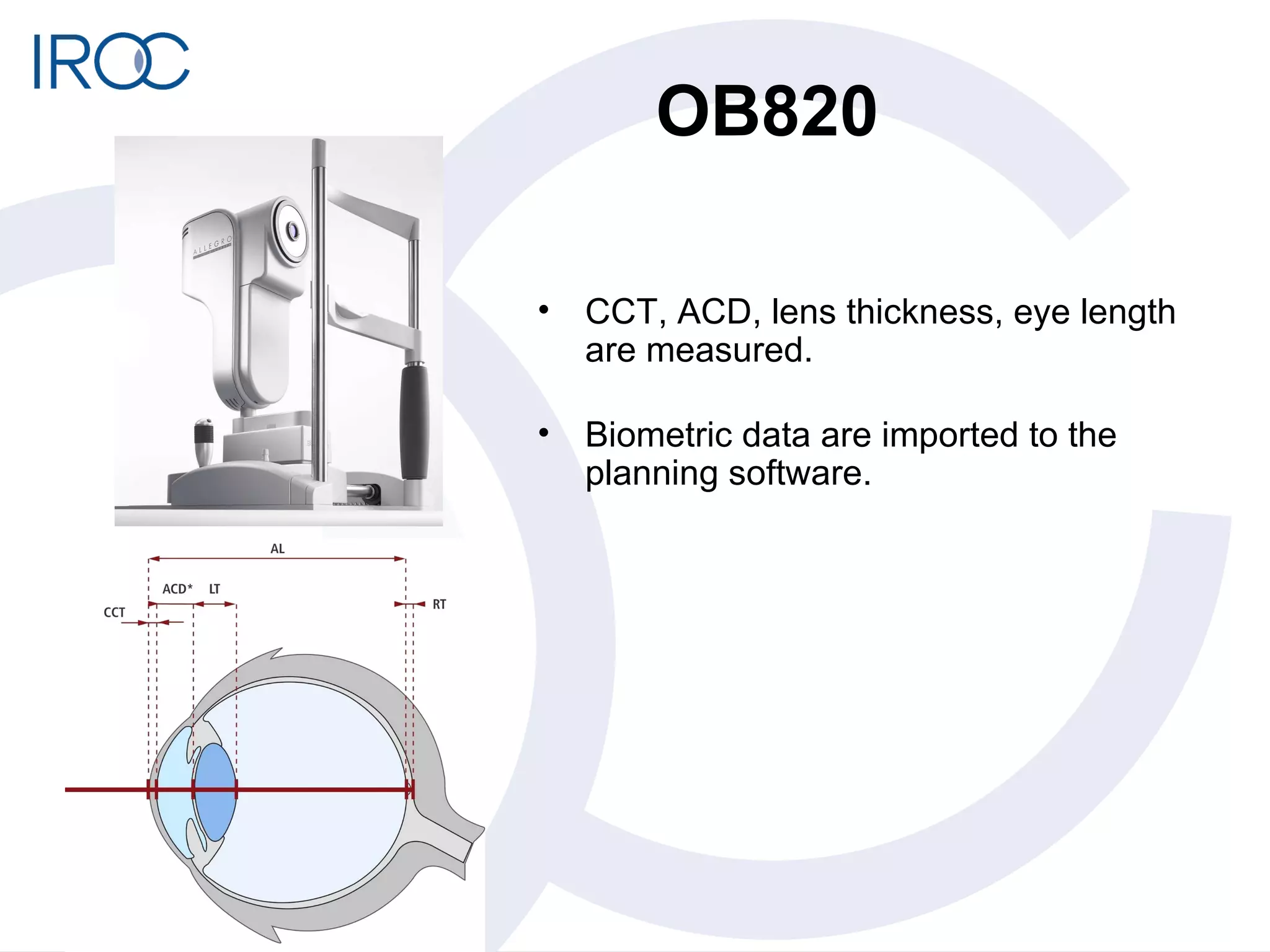 OB820 CCT, ACD, lens thickness, eye length are measured. Biometric data are imported to the planning software. 