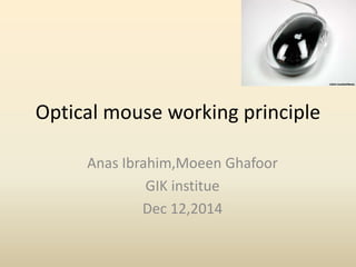 Optical mouse working principle
Anas Ibrahim,Moeen Ghafoor
GIK institue
Dec 12,2014
 