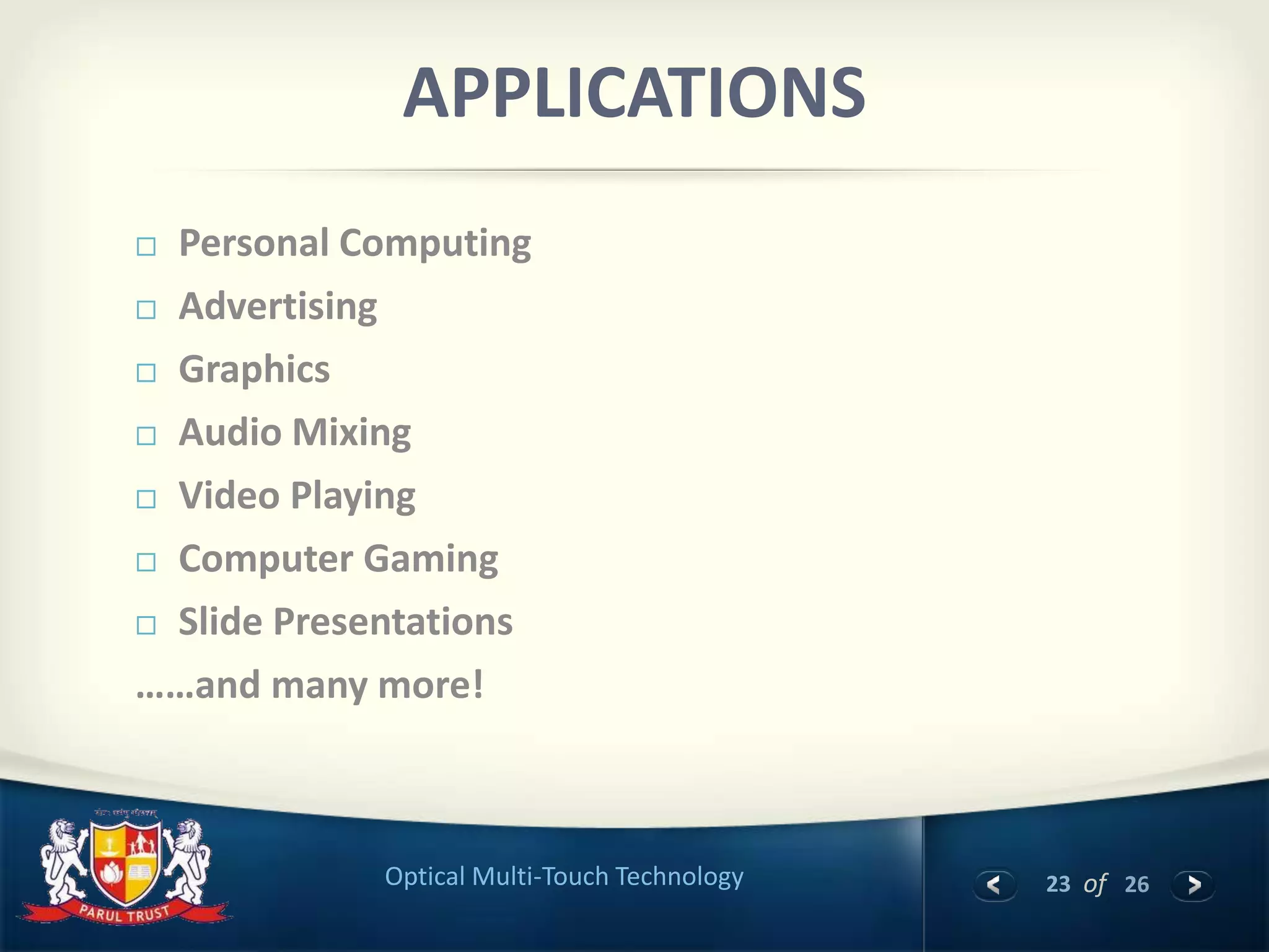 23 of 26Optical Multi-Touch Technology
APPLICATIONS
 Personal Computing
 Advertising
 Graphics
 Audio Mixing
 Video Playing
 Computer Gaming
 Slide Presentations
……and many more!
 