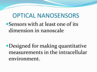 OPTICAL NANOSENSORS
Sensors with at least one of its
dimension in nanoscale
Designed for making quantitative

measurements in the intracellular
environment.

 