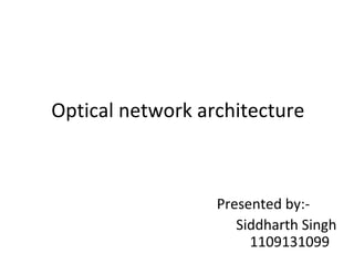 Optical network architecture
Presented by:-
Siddharth Singh
1109131099
 