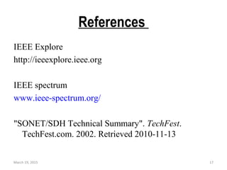 References
IEEE Explore
http://ieeexplore.ieee.org
IEEE spectrum
www.ieee-spectrum.org/
"SONET/SDH Technical Summary". TechFest.
TechFest.com. 2002. Retrieved 2010-11-13
March 19, 2015 17
 
