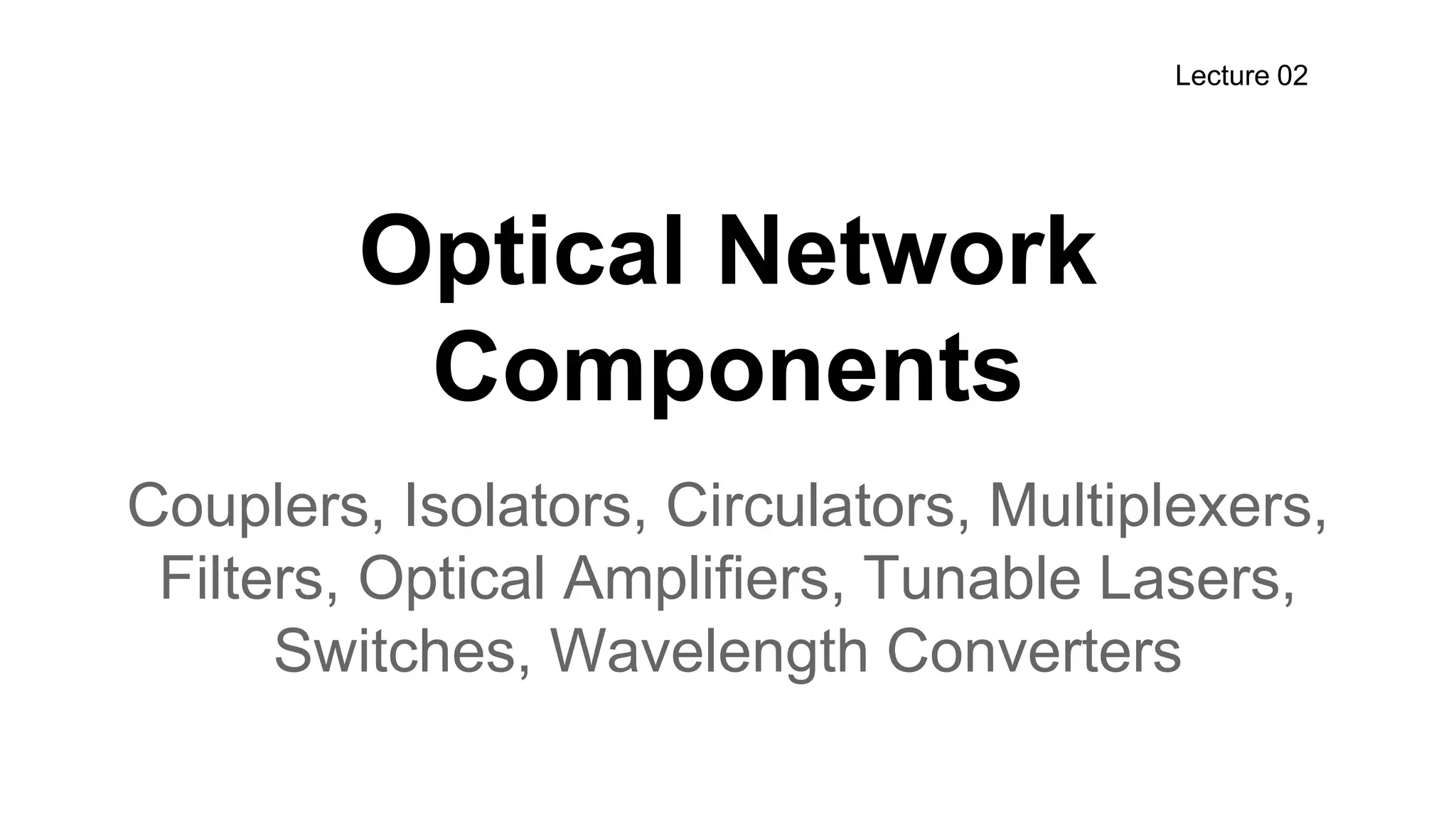 Optical Network
Components
Couplers, Isolators, Circulators, Multiplexers,
Filters, Optical Amplifiers, Tunable Lasers,
Switches, Wavelength Converters
Lecture 02
 
