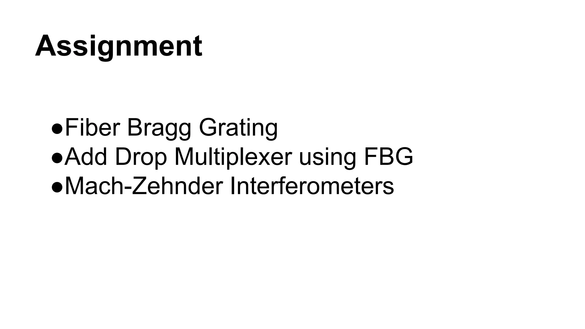 Assignment
●Fiber Bragg Grating
●Add Drop Multiplexer using FBG
●Mach-Zehnder Interferometers
 