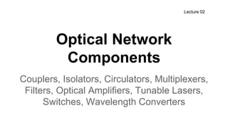 Optical Network
Components
Couplers, Isolators, Circulators, Multiplexers,
Filters, Optical Amplifiers, Tunable Lasers,
Switches, Wavelength Converters
Lecture 02
 