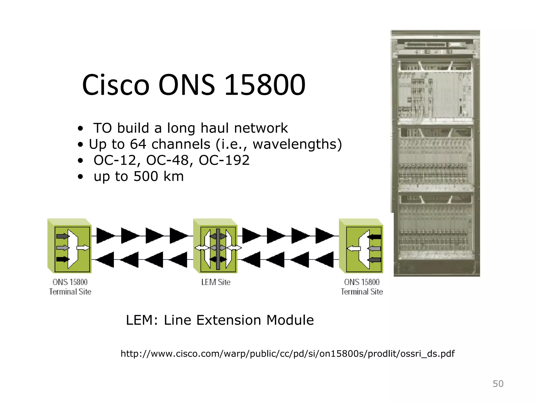 Cisco ONS 15800
50
http://www.cisco.com/warp/public/cc/pd/si/on15800s/prodlit/ossri_ds.pdf
• TO build a long haul network
• Up to 64 channels (i.e., wavelengths)
• OC-12, OC-48, OC-192
• up to 500 km
LEM: Line Extension Module
 