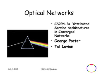 Optical Networks 
• CS294-3: Distributed 
Service Architectures 
in Converged 
Networks 
• George Porter 
• Tal Lavian 
Feb. 5, 2002 EECS - UC Berkeley 
 